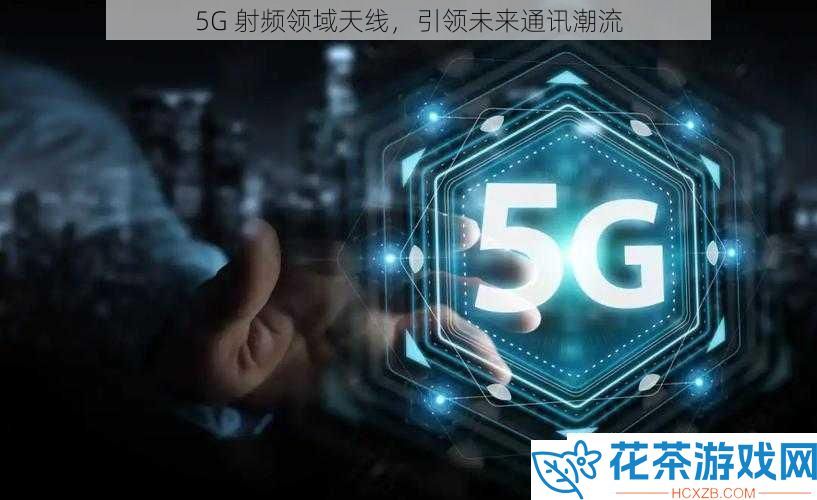 5G射频领域天线引领未来通讯潮流