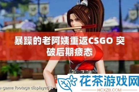 暴力老阿姨CSGO攻略燃起创新火花